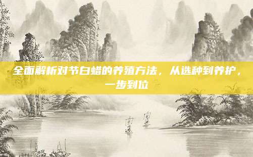 全面解析對(duì)節(jié)白蠟的養(yǎng)殖方法,，從選種到養(yǎng)護(hù),，一步到位