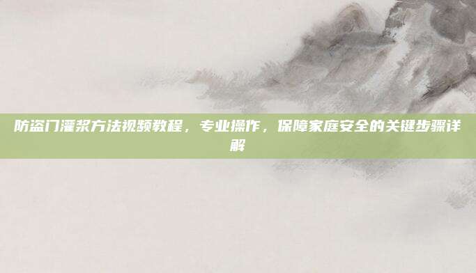 防盜門(mén)灌漿方法視頻教程,，專業(yè)操作，保障家庭安全的關(guān)鍵步驟詳解