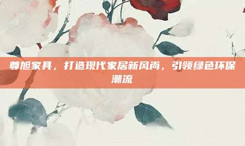 尊旭家具,，打造現(xiàn)代家居新風(fēng)尚,，引領(lǐng)綠色環(huán)保潮流