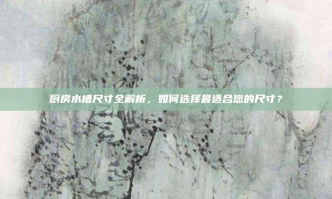 廚房水槽尺寸全解析,，如何選擇最適合您的尺寸？