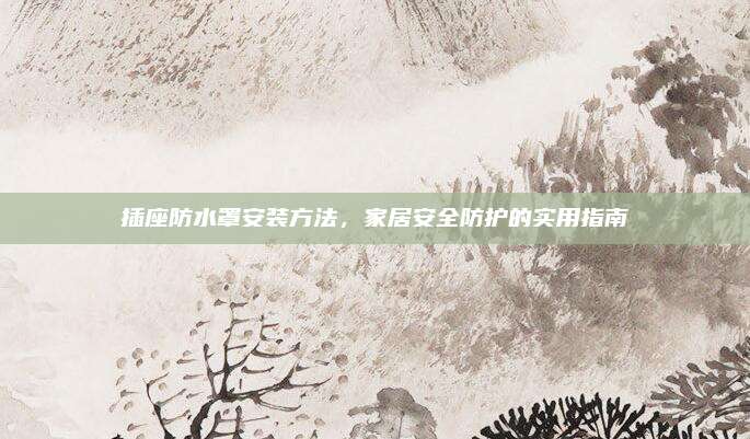 插座防水罩安裝方法，家居安全防護(hù)的實(shí)用指南
