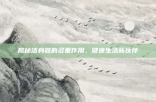 揭秘潔身器的多重作用，健康生活新伙伴