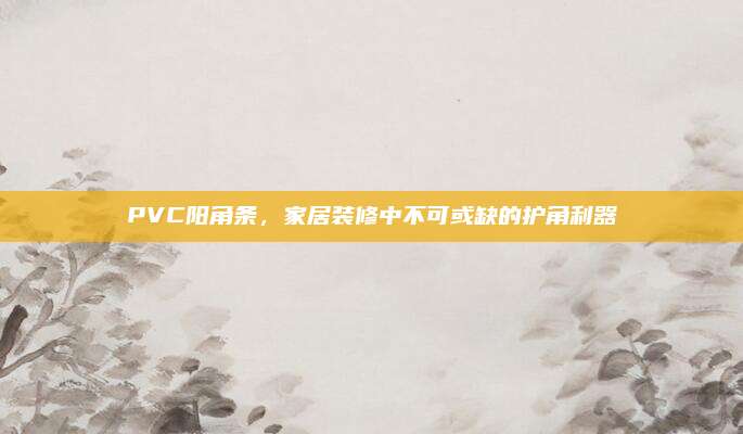 PVC陽角條，家居裝修中不可或缺的護(hù)角利器