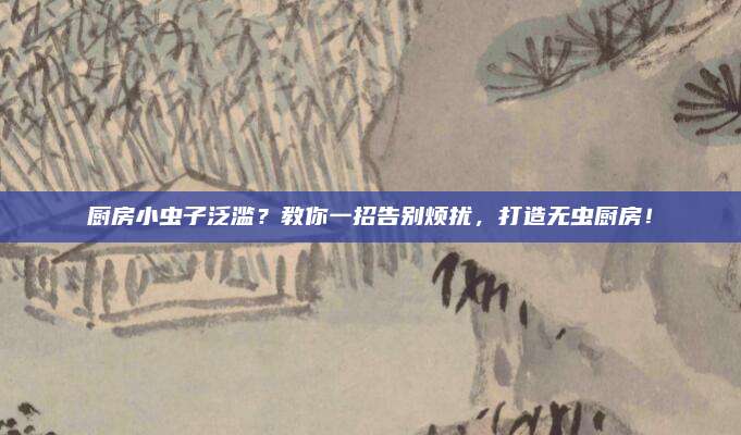 廚房小蟲子泛濫？教你一招告別煩擾,，打造無蟲廚房,！