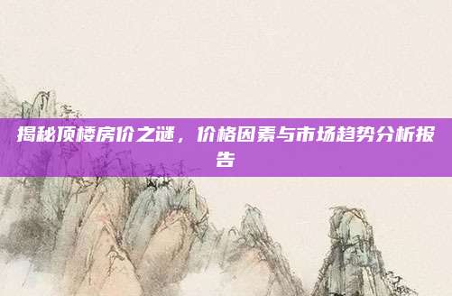 揭秘頂樓房價(jià)之謎,，價(jià)格因素與市場趨勢分析報(bào)告