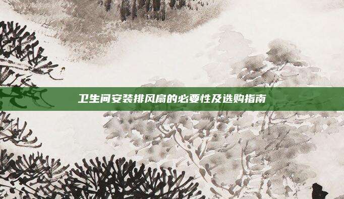 衛(wèi)生間安裝排風(fēng)扇的必要性及選購指南