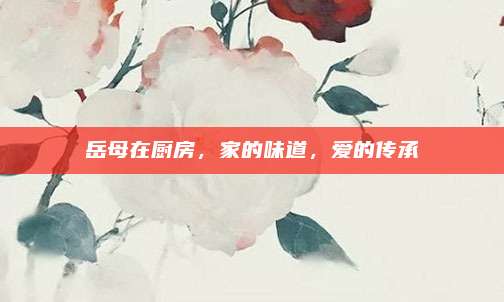 岳母在廚房,，家的味道,，愛(ài)的傳承