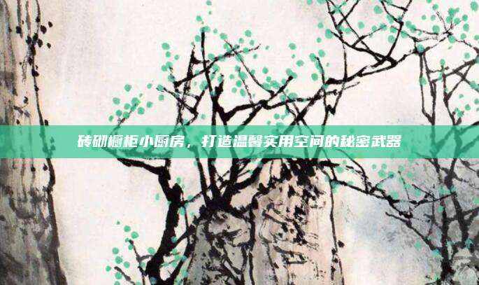 磚砌櫥柜小廚房,，打造溫馨實(shí)用空間的秘密武器