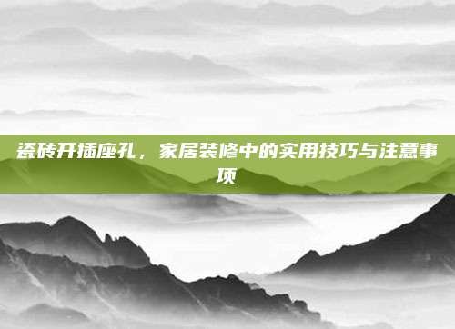 瓷磚開插座孔,，家居裝修中的實(shí)用技巧與注意事項(xiàng)