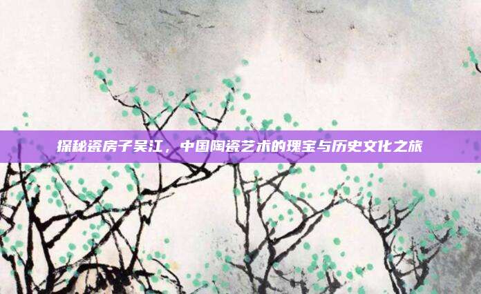 探秘瓷房子吳江,，中國陶瓷藝術(shù)的瑰寶與歷史文化之旅