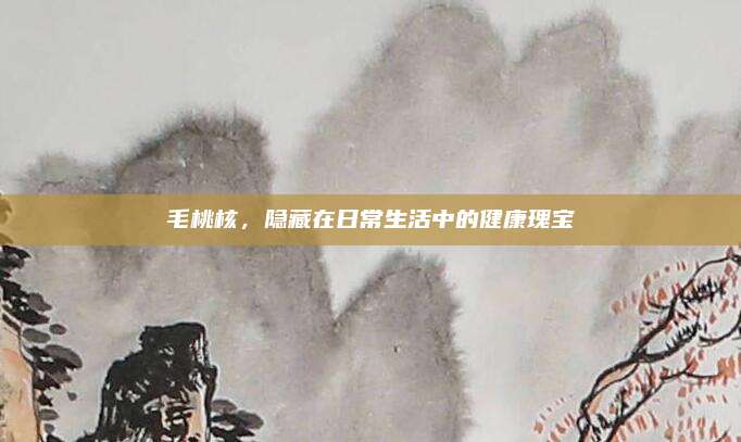 毛桃核，隱藏在日常生活中的健康瑰寶