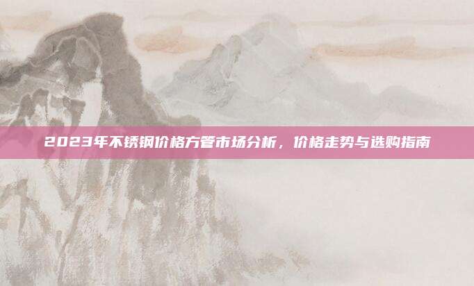 2023年不銹鋼價(jià)格方管市場分析,，價(jià)格走勢與選購指南