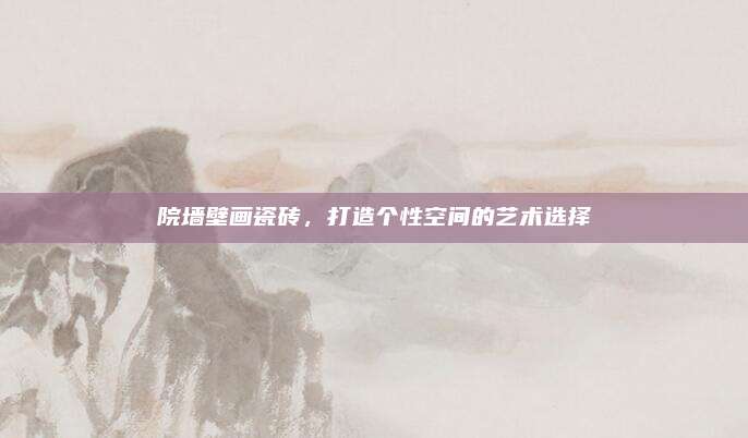 院墻壁畫瓷磚，打造個(gè)性空間的藝術(shù)選擇