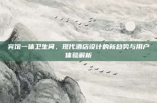 賓館一體衛(wèi)生間，現(xiàn)代酒店設(shè)計(jì)的新趨勢與用戶體驗(yàn)解析