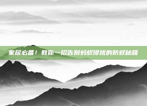 家居必備！教你一招告別螞蟻侵?jǐn)_的防蟻秘籍