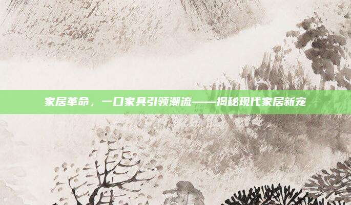 家居革命，一口家具引領(lǐng)潮流——揭秘現(xiàn)代家居新寵