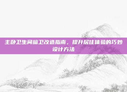 主臥衛(wèi)生間暗衛(wèi)改造指南,，提升居住體驗(yàn)的巧妙設(shè)計(jì)方法