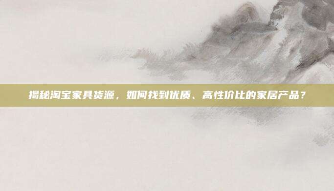 揭秘淘寶家具貨源,，如何找到優(yōu)質(zhì),、高性價(jià)比的家居產(chǎn)品？