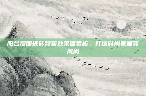 陽臺墻面瓷磚翻新效果圖賞析,，打造時(shí)尚家居新風(fēng)尚