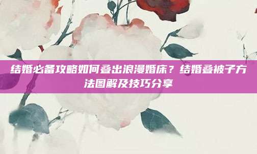 結(jié)婚必備攻略如何疊出浪漫婚床,？結(jié)婚疊被子方法圖解及技巧分享