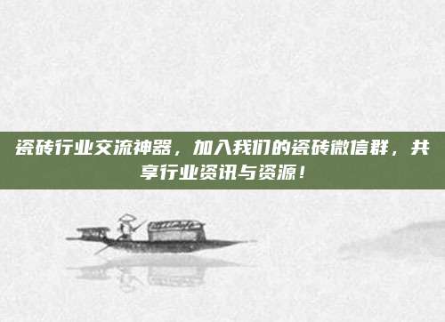 瓷磚行業(yè)交流神器,，加入我們的瓷磚微信群，共享行業(yè)資訊與資源,！