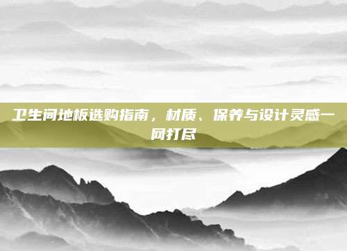 衛(wèi)生間地板選購指南,，材質(zhì),、保養(yǎng)與設(shè)計(jì)靈感一網(wǎng)打盡