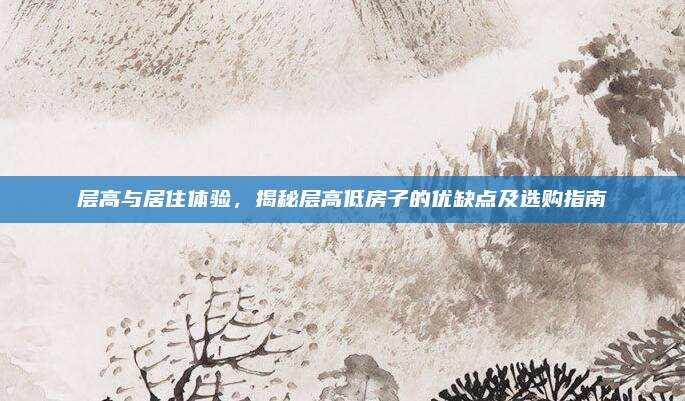 層高與居住體驗(yàn)，揭秘層高低房子的優(yōu)缺點(diǎn)及選購指南