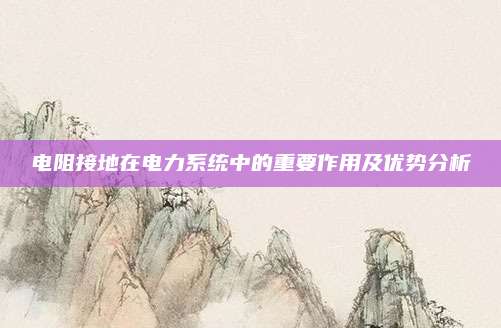 電阻接地在電力系統(tǒng)中的重要作用及優(yōu)勢分析