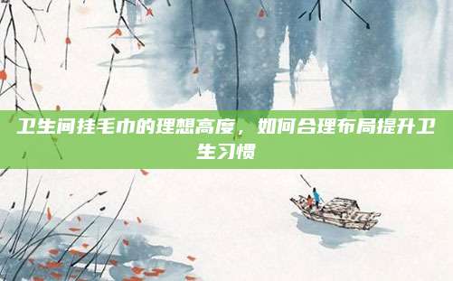 衛(wèi)生間掛毛巾的理想高度，如何合理布局提升衛(wèi)生習慣