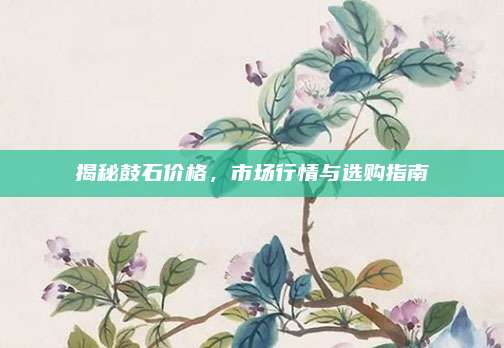 揭秘鼓石價(jià)格,，市場行情與選購指南