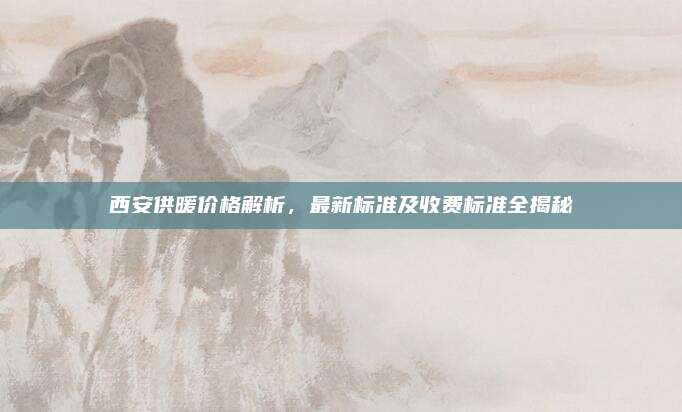 西安供暖價(jià)格解析,，最新標(biāo)準(zhǔn)及收費(fèi)標(biāo)準(zhǔn)全揭秘
