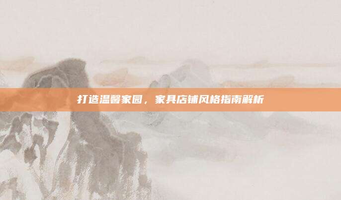 打造溫馨家園,，家具店鋪風(fēng)格指南解析