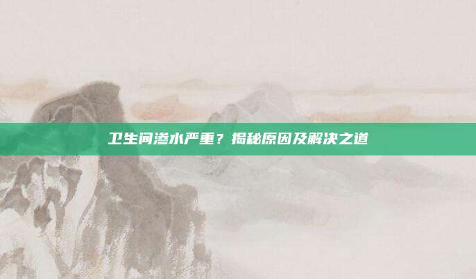 衛(wèi)生間滲水嚴(yán)重,？揭秘原因及解決之道
