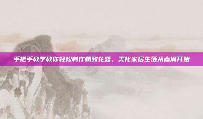 手把手教學(xué)教你輕松制作精致花籃,，美化家居生活從點滴開始