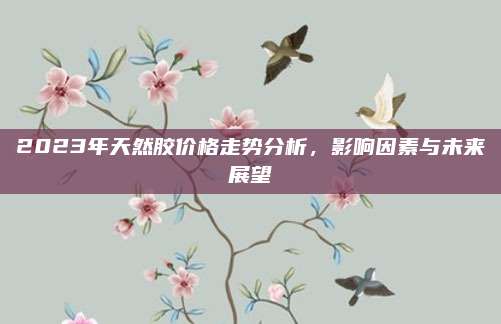 2023年天然膠價格走勢分析,，影響因素與未來展望