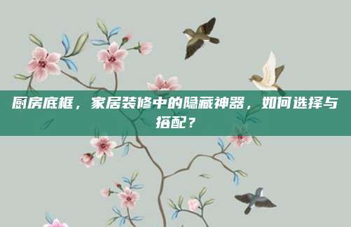 廚房底框,，家居裝修中的隱藏神器,，如何選擇與搭配？