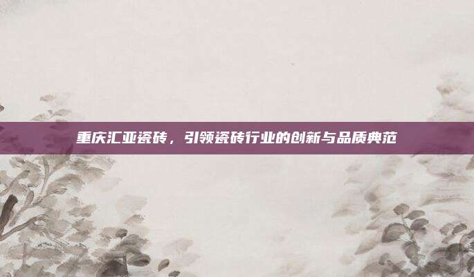 重慶匯亞瓷磚，引領(lǐng)瓷磚行業(yè)的創(chuàng)新與品質(zhì)典范