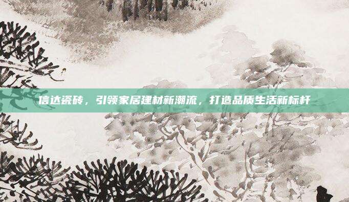 信達(dá)瓷磚,，引領(lǐng)家居建材新潮流，打造品質(zhì)生活新標(biāo)桿