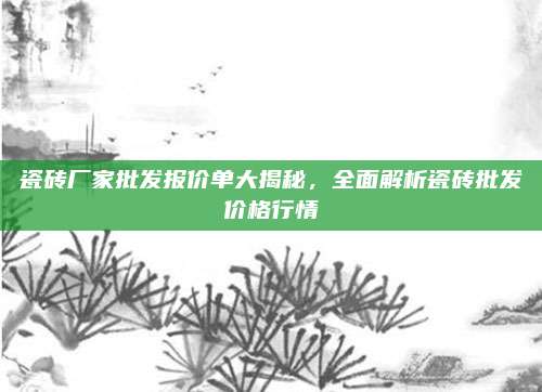 瓷磚廠家批發(fā)報價單大揭秘，全面解析瓷磚批發(fā)價格行情