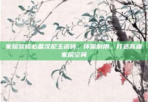 家居裝修必備漢尼玉瓷磚，環(huán)保耐用,，打造高端家居空間