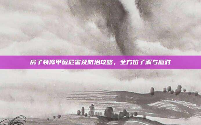 房子裝修甲醛危害及防治攻略,，全方位了解與應(yīng)對(duì)