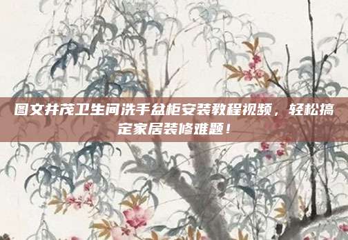圖文并茂衛(wèi)生間洗手盆柜安裝教程視頻，輕松搞定家居裝修難題,！