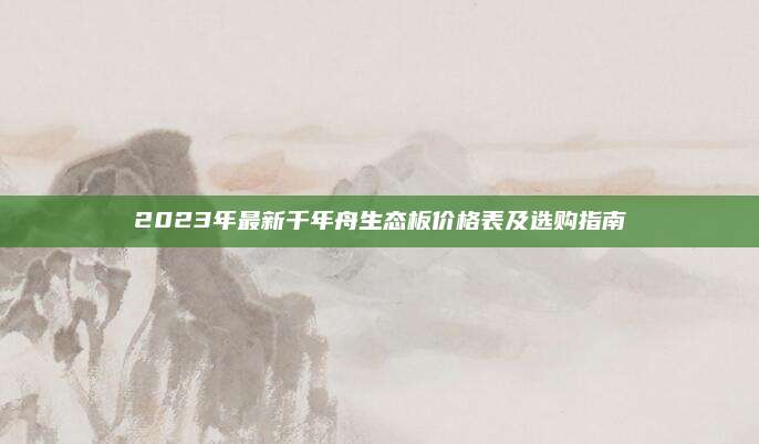 2023年最新千年舟生態(tài)板價(jià)格表及選購(gòu)指南