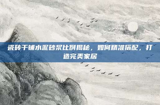 瓷磚干鋪水泥砂漿比例揭秘,，如何精準(zhǔn)搭配,，打造完美家居
