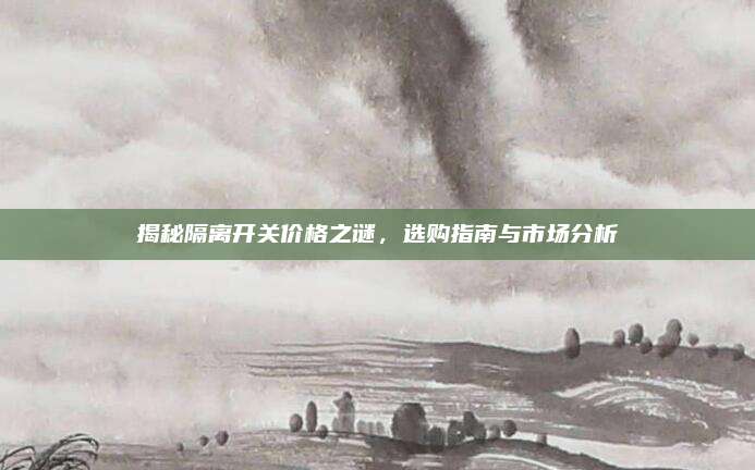 揭秘隔離開(kāi)關(guān)價(jià)格之謎,，選購(gòu)指南與市場(chǎng)分析