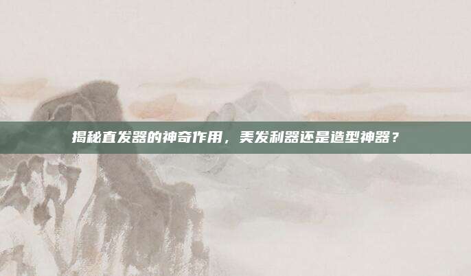 揭秘直發(fā)器的神奇作用,，美發(fā)利器還是造型神器,？