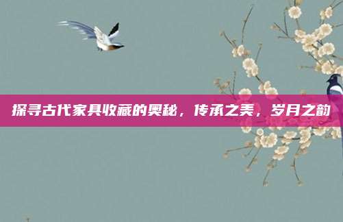 探尋古代家具收藏的奧秘，傳承之美，歲月之韻