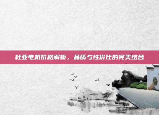 杜亞電機(jī)價(jià)格解析,，品質(zhì)與性?xún)r(jià)比的完美結(jié)合
