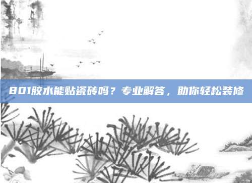 801膠水能貼瓷磚嗎,？專(zhuān)業(yè)解答，助你輕松裝修