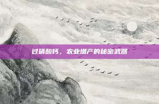 過(guò)磷酸鈣，農(nóng)業(yè)增產(chǎn)的秘密武器